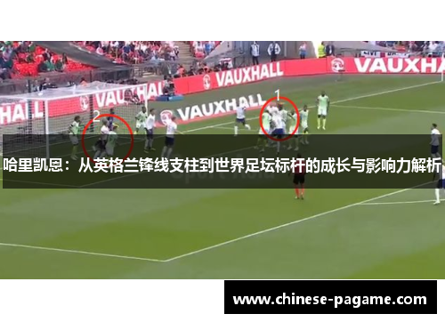 哈里凯恩：从英格兰锋线支柱到世界足坛标杆的成长与影响力解析