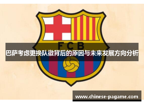巴萨考虑更换队徽背后的原因与未来发展方向分析