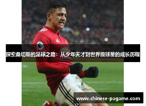 探索桑切斯的足球之路:从少年天才到世界级球星的成长历程 探索桑切斯的足球之路:从少年天才到世界级球星的成长历程