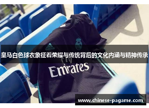 皇马白色球衣象征着荣耀与传统背后的文化内涵与精神传承