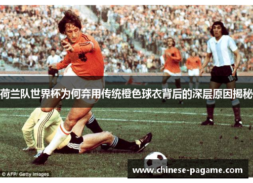 荷兰队世界杯为何弃用传统橙色球衣背后的深层原因揭秘