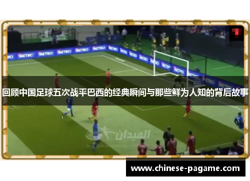 回顾中国足球五次战平巴西的经典瞬间与那些鲜为人知的背后故事
