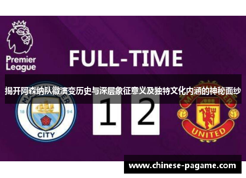 揭开阿森纳队徽演变历史与深层象征意义及独特文化内涵的神秘面纱