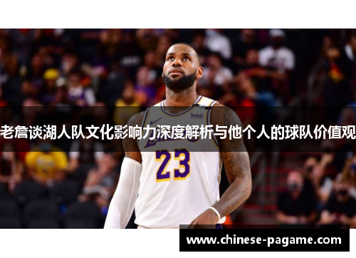 老詹谈湖人队文化影响力深度解析与他个人的球队价值观