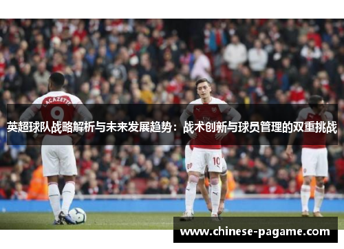 英超球队战略解析与未来发展趋势：战术创新与球员管理的双重挑战