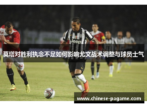 莫塔对胜利执念不足如何影响尤文战术调整与球员士气
