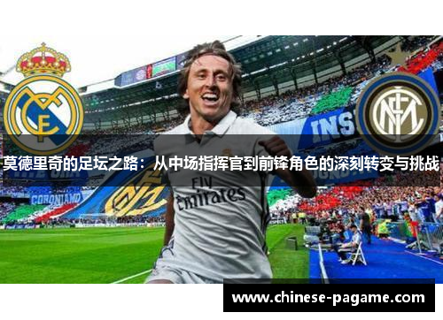 莫德里奇的足坛之路：从中场指挥官到前锋角色的深刻转变与挑战