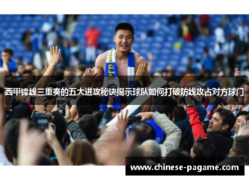西甲锋线三重奏的五大进攻秘诀揭示球队如何打破防线攻占对方球门
