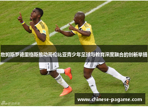 詹姆斯罗德里格斯推动哥伦比亚青少年足球与教育深度融合的创新举措