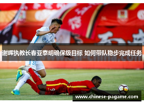 谢晖执教长春亚泰明确保级目标 如何带队稳步完成任务