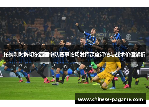 托纳利对阵切尔西国家队赛事临场发挥深度评估与战术价值解析